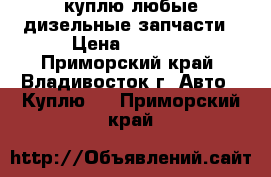 куплю любые дизельные запчасти › Цена ­ 1 000 - Приморский край, Владивосток г. Авто » Куплю   . Приморский край